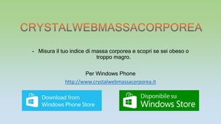 -Misura il tuo indice di massa corporea e scopri se sei obeso o troppo magro. 
Per Windows Phone 
http://www.crystalwebmassacorporea.it  