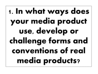 1. In what ways does
your media product
use, develop or
challenge forms and
conventions of real
media products?
 