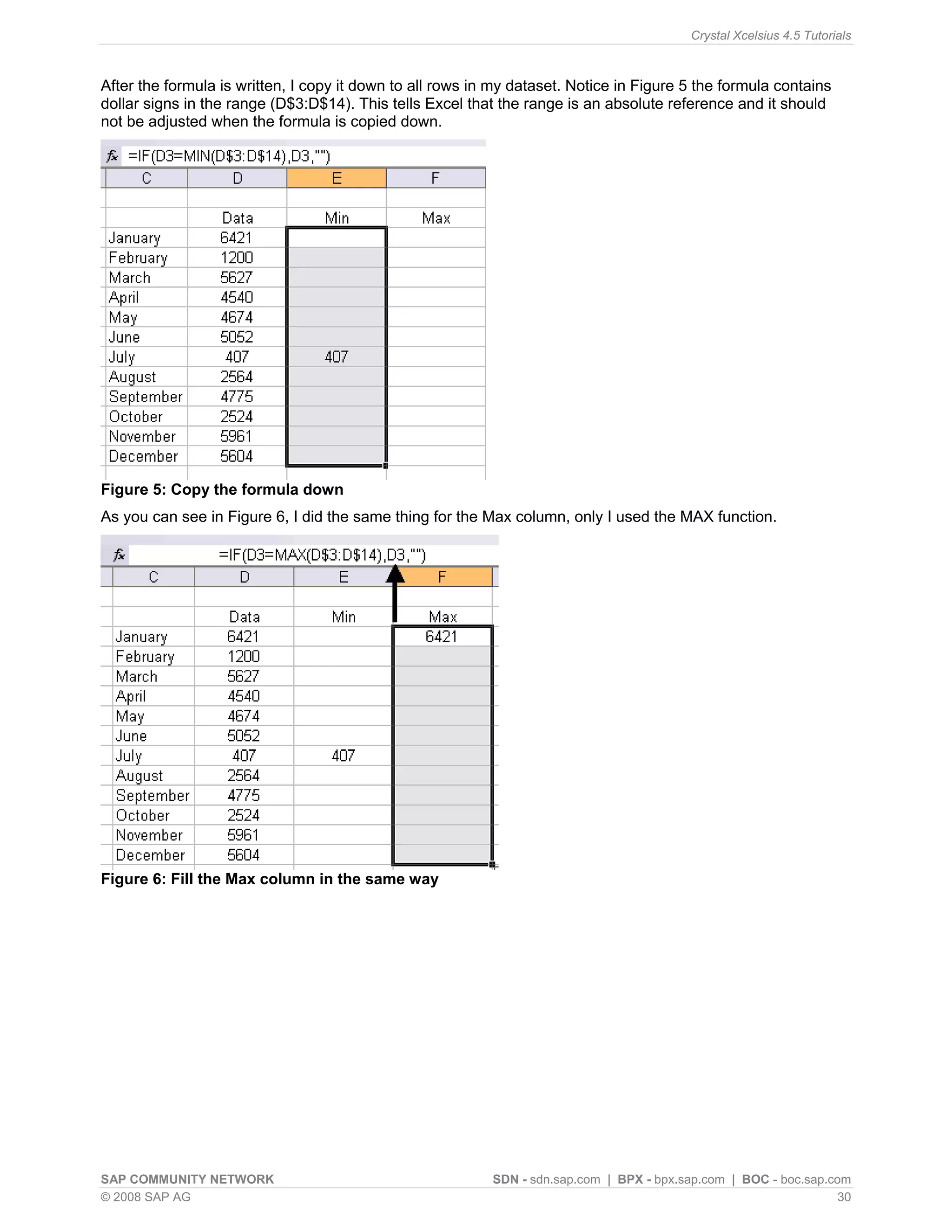 Crystal Xcelsius 4.5 Tutorials



After the formula is written, I copy it down to all rows in my dataset. Notice in Figure 5 the formula contains
dollar signs in the range (D$3:D$14). This tells Excel that the range is an absolute reference and it should
not be adjusted when the formula is copied down.




Figure 5: Copy the formula down
As you can see in Figure 6, I did the same thing for the Max column, only I used the MAX function.




Figure 6: Fill the Max column in the same way




SAP COMMUNITY NETWORK                                      SDN - sdn.sap.com | BPX - bpx.sap.com | BOC - boc.sap.com
© 2008 SAP AG                                                                                                      30
 