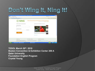 Don’t Wing It, Ning It! TESOL March 26th, 2010 Boston Convention & Exhibition Center 206 A Qatar University Foundation English Program Crystal Young Qatar University - Foundation English Program       Crystal Young   TESOL March 26, 2010        