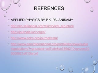 REFRENCES
• APPLIED PHYSICS BY P.K. PALANISAMY
• http://en.wikipedia.org/wiki/crystal_structure
• http://journals.iucr.org/c/
• http://www.scirp.org/journal/csta/
• http://www.asminternational.org/portal/site/www/subje
ctguideitem/?vgnextoid=ad7cdc8cc359d210vgnvcm10
0000621e010arcrd

 