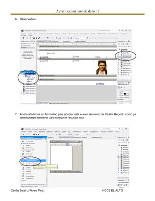 Actualización base de datos II
Cecilia Beatriz Flores Pinto INCOS EL ALTO
6. Observa bien
7. Ahora añadimos un formulario para acoplar este nuevo elemento de Crystal Report y como ya
tenemos ese elemento para el reporte resultara fácil
 