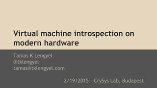 Virtual machine introspection on
modern hardware
Tamas K Lengyel
@tklengyel
tamas@tklengyel.com
2/19/2015 – CrySys Lab, Budapest
 