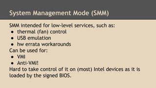 System Management Mode (SMM)
SMM intended for low-level services, such as:
● thermal (fan) control
● USB emulation
● hw er...