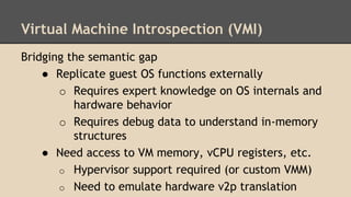 Virtual Machine Introspection (VMI)
Bridging the semantic gap
● Replicate guest OS functions externally
o Requires expert ...