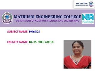 MATRUSRI ENGINEERING COLLEGE
DEPARTMENT OF COMPUTER SCIENCE AND ENGINEERING
SUBJECT NAME: PHYSICS
FACULTY NAME: Dr. M. SREE LATHA
 