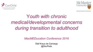 Youth with chronic
medical/developmental concerns
during transition to adulthood
MacMEDucation Conference 2016
Olaf Kraus de Camargo
@DevPeds
 