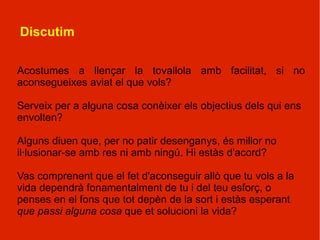 Lliçó 4 El que volem Les metes difícils em desanimen Les metes fàcils m'avorreixen Exemples?? Escriu-ne 2-3 