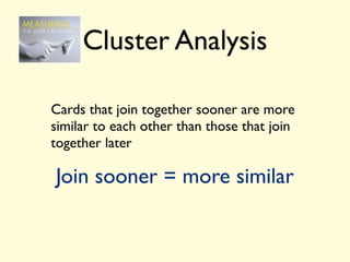 Cluster Analysis

Cards that join together sooner are more
similar to each other than those that join
together later

Join sooner = more similar
 