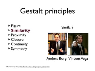 Gestalt principles
   ✤ Figure                                                                             Similar?
   ✤ Similarity
   ✤ Proximity
   ✤ Closure
   ✤ Continuity
   ✤ Symmetry


                                                                              Anders Borg Vincent Vega
DePaul University, Chicago: http://facweb.cs.depaul.edu/sgrais/gestalt_principles.htm
 