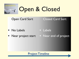 Open & Closed
  Open Card Sort        Closed Card Sort


• No Labels          • Labels
• Near project start • Near end of project



             Project Timeline
 