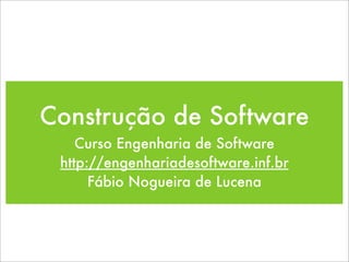 Construção de Software
    Curso Engenharia de Software
 http://engenhariadesoftware.inf.br
      Fábio Nogueira de Lucena
 