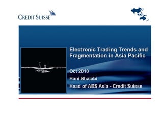Electronic Trading Trends and
Fragmentation in Asia Pacific

Oct 2010
Hani Shalabi
Head of AES Asia - Credit Suisse
 
