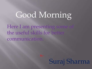 Good Morning
Here I am presenting some of
the useful skills for better
communication.
By-

Suraj Sharma

 