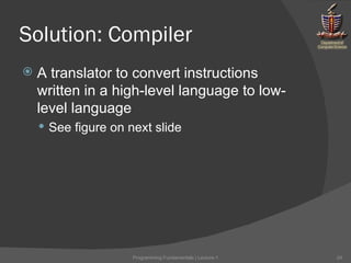 Solution: Compiler A translator to convert instructions written in a high-level language to low-level language See figure on next slide Programming Fundamentals | Lecture-1 