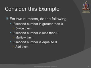 Consider this Example For two numbers, do the following If second number is greater than 0 Divide them If second number is less than 0 Multiply them If second number is equal to 0 Add them Programming Fundamentals | Lecture-5 
