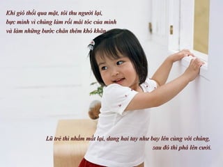 Khi gió thổi qua mặt, tôi thu người lại,  bực mình vì chúng làm rối mái tóc của mình  và làm những bước chân thêm khó khăn.  Lũ trẻ thì nhắm mắt lại, dang hai tay như bay lên cùng với chúng,  sau đó thì phá lên cười. 