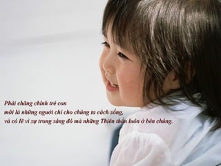 Phải chăng chính trẻ con  mới là những nguời chỉ cho chúng ta cách sống,  và có lẽ vì sự trong sáng đó mà những Thiên thần luôn ở bên chúng. 