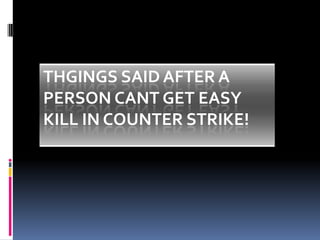 THGINGS SAID AFTER A
PERSON CANT GET EASY
KILL IN COUNTER STRIKE!
 