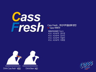 Cass Cass Fresh , 부산지역활성화방안
▶‘Cass 이야기’
MILKSHAKE Team
KSU AD&PR 권수정
KSU AD&PR 김수민
KSU AD&PR 이슬비
KSU AD&PR 이희영
NOYESDrinkCassfresh DrinkBeer
Fresh
 