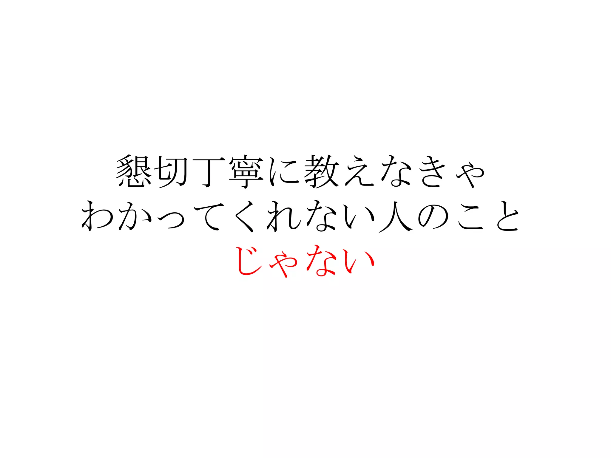 懇切丁寧に教えなきゃ
わかってくれない人のこと
じゃない
 
