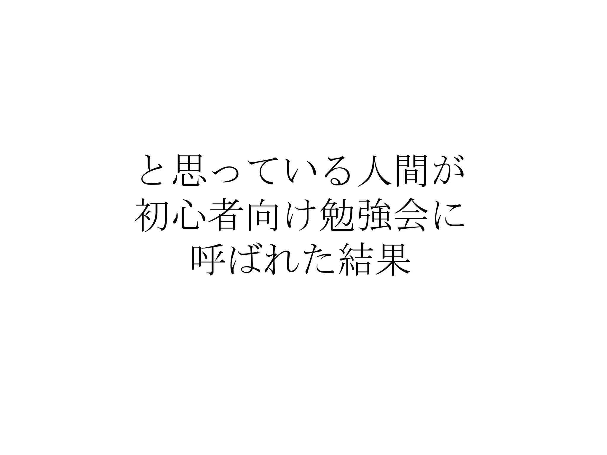 と思っている人間が
初心者向け勉強会に
呼ばれた結果
 