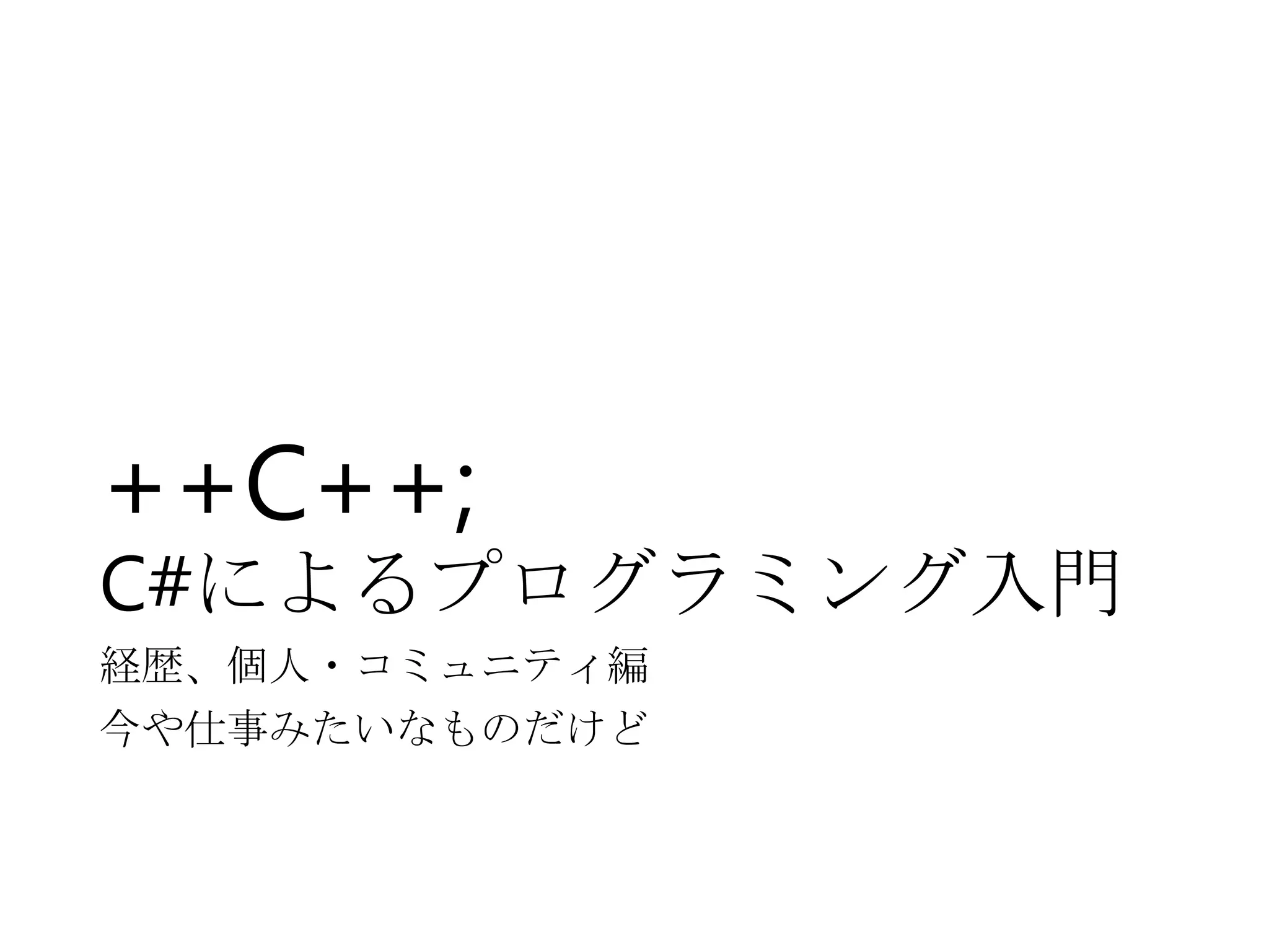 ++C++;
C#によるプログラミング入門
経歴、個人・コミュニティ編
今や仕事みたいなものだけど
 