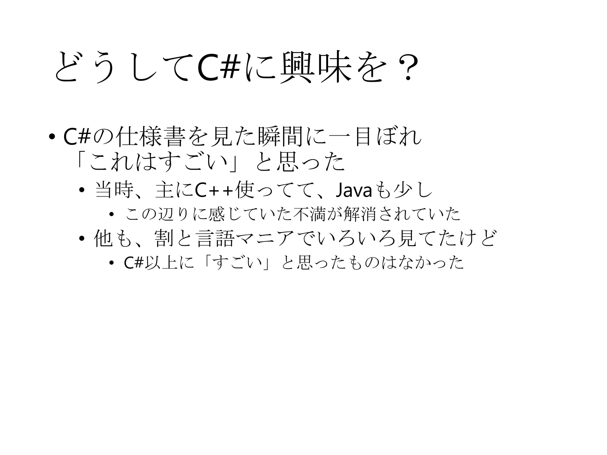 どうしてC#に興味を？
• C#の仕様書を見た瞬間に一目ぼれ
「これはすごい」と思った
• 当時、主にC++使ってて、Javaも少し
• この辺りに感じていた不満が解消されていた
• 他も、割と言語マニアでいろいろ見てたけど
• C#以上に「すごい」と思ったものはなかった
 