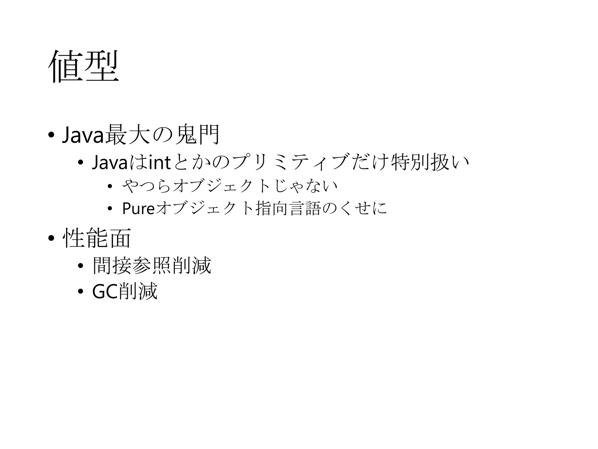 値型
• Java最大の鬼門
• Javaはintとかのプリミティブだけ特別扱い
• やつらオブジェクトじゃない
• Pureオブジェクト指向言語のくせに
• 性能面
• 間接参照削減
• GC削減
 