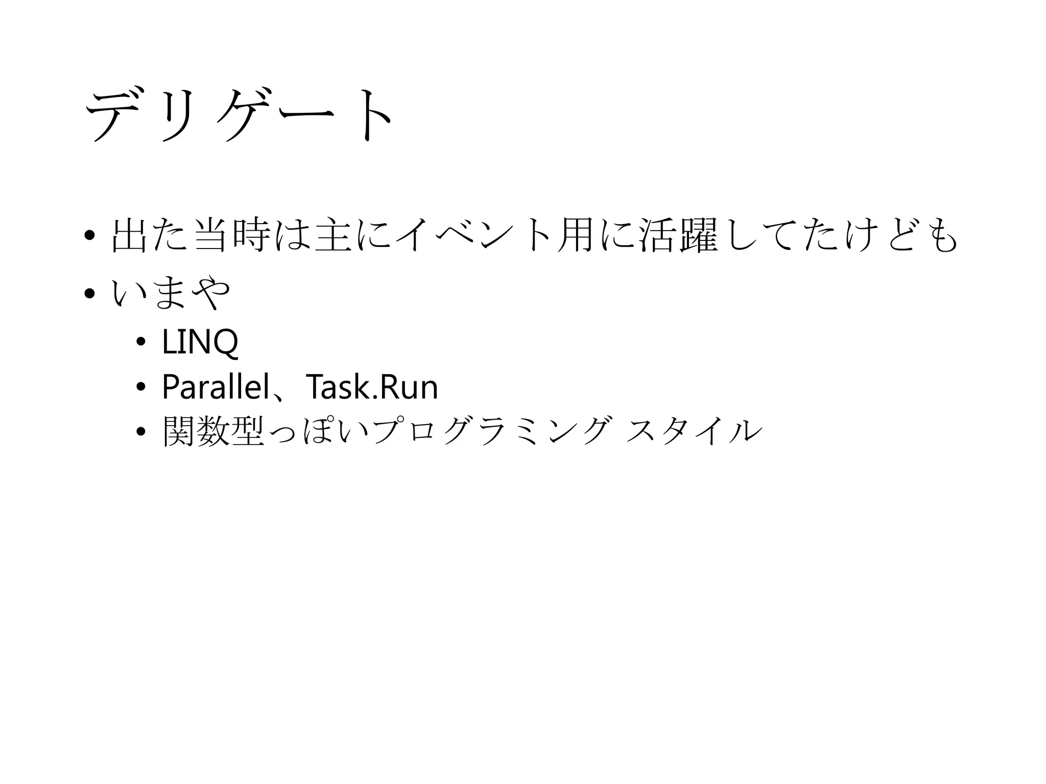 デリゲート
• 出た当時は主にイベント用に活躍してたけども
• いまや
• LINQ
• Parallel、Task.Run
• 関数型っぽいプログラミング スタイル
 
