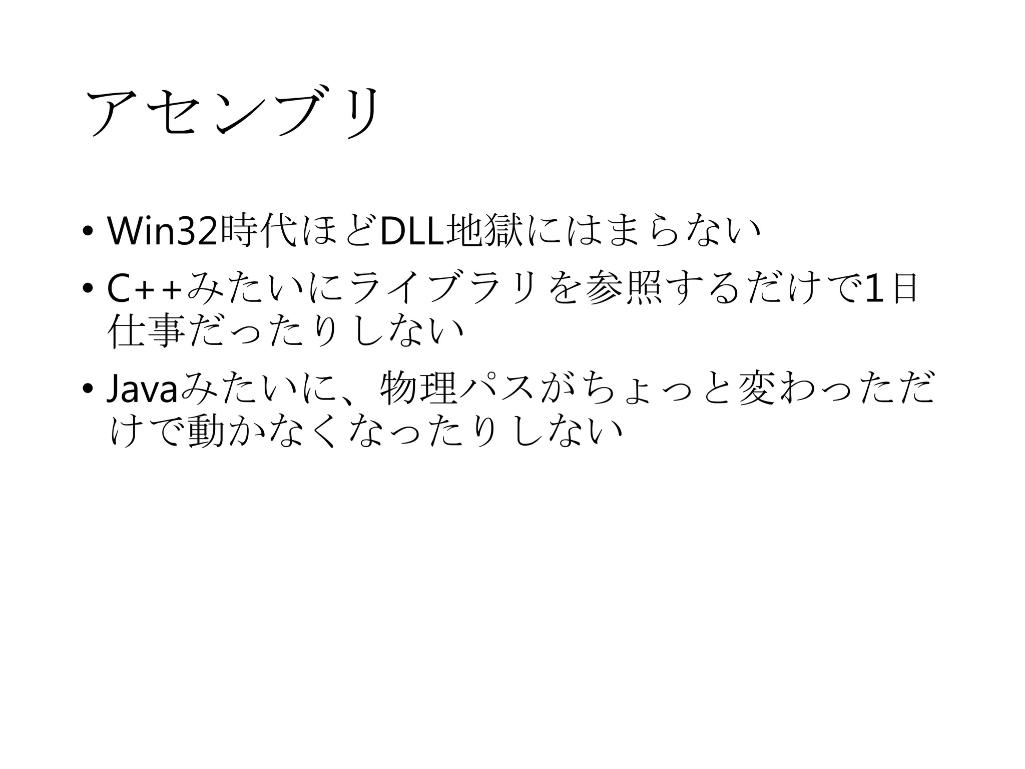 アセンブリ
• Win32時代ほどDLL地獄にはまらない
• C++みたいにライブラリを参照するだけで1日
仕事だったりしない
• Javaみたいに、物理パスがちょっと変わっただ
けで動かなくなったりしない
 