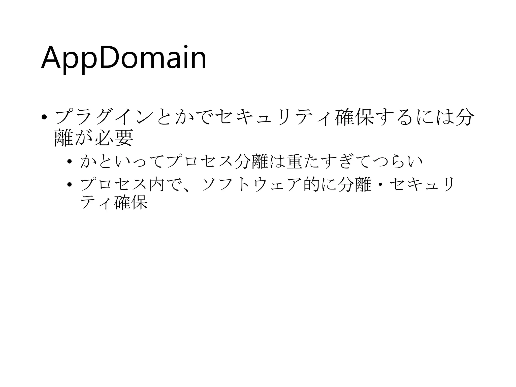 AppDomain
• プラグインとかでセキュリティ確保するには分
離が必要
• かといってプロセス分離は重たすぎてつらい
• プロセス内で、ソフトウェア的に分離・セキュリ
ティ確保
 