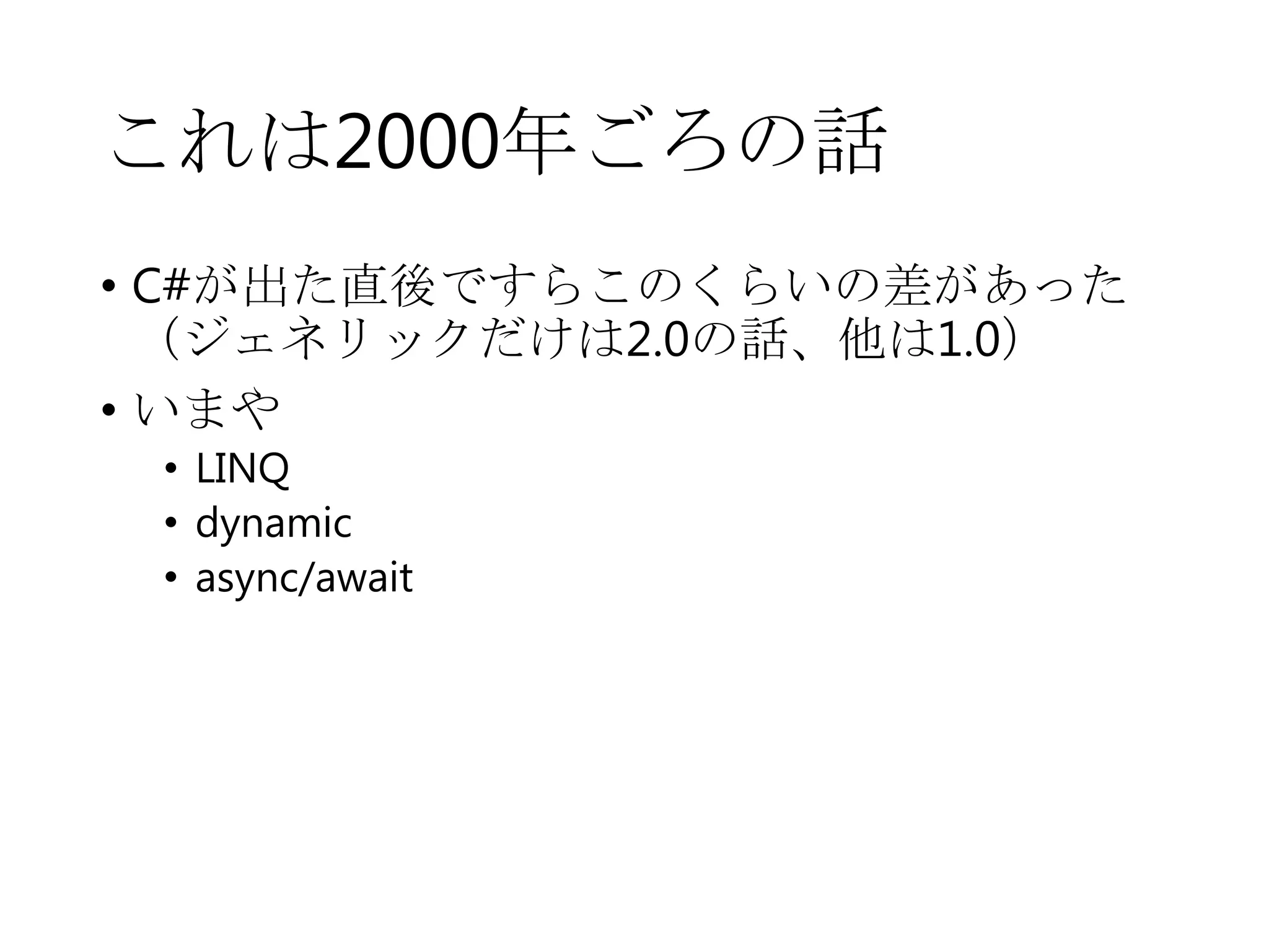 これは2000年ごろの話
• C#が出た直後ですらこのくらいの差があった
（ジェネリックだけは2.0の話、他は1.0）
• いまや
• LINQ
• dynamic
• async/await
 