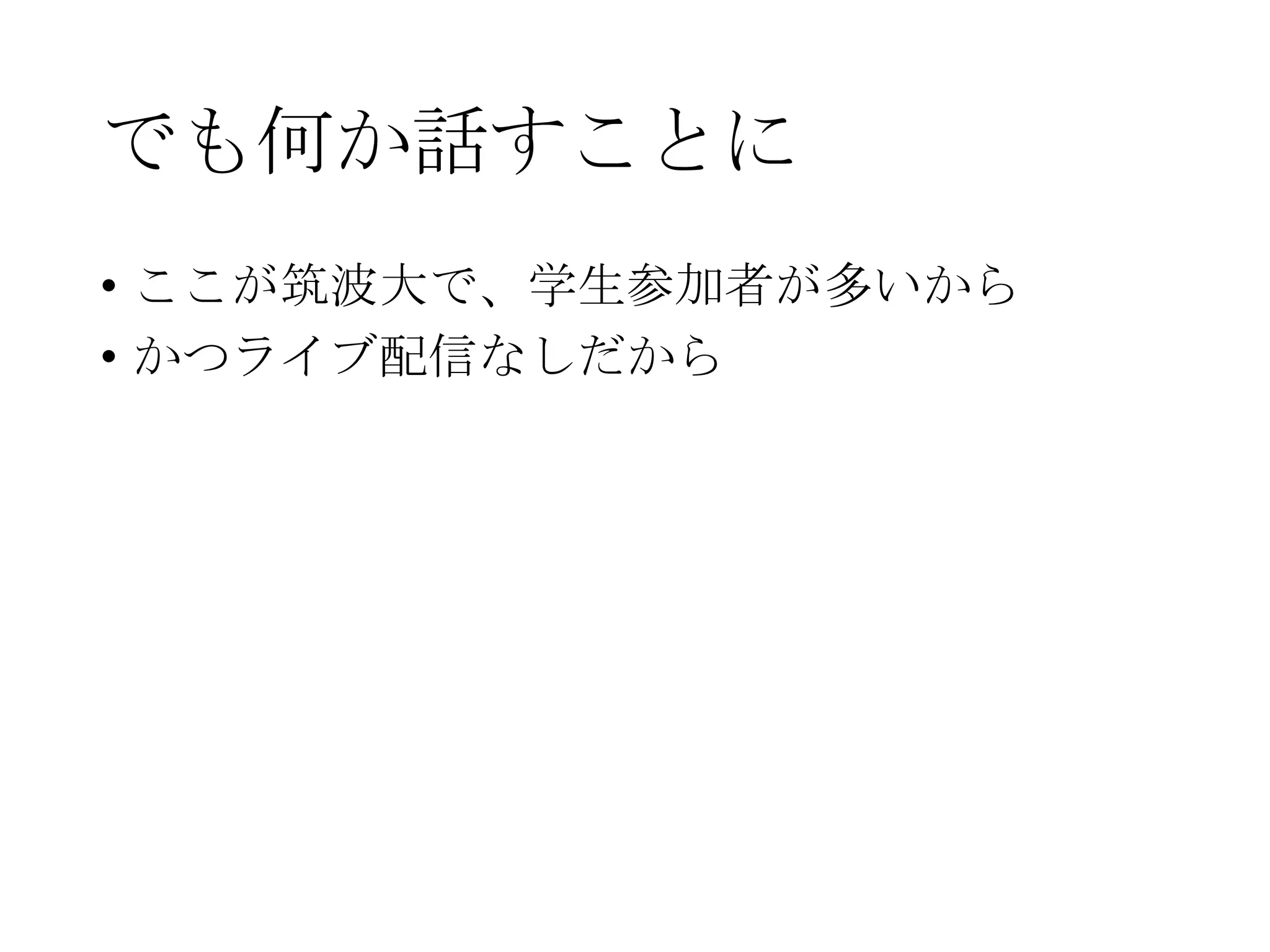 でも何か話すことに
• ここが筑波大で、学生参加者が多いから
• かつライブ配信なしだから
 