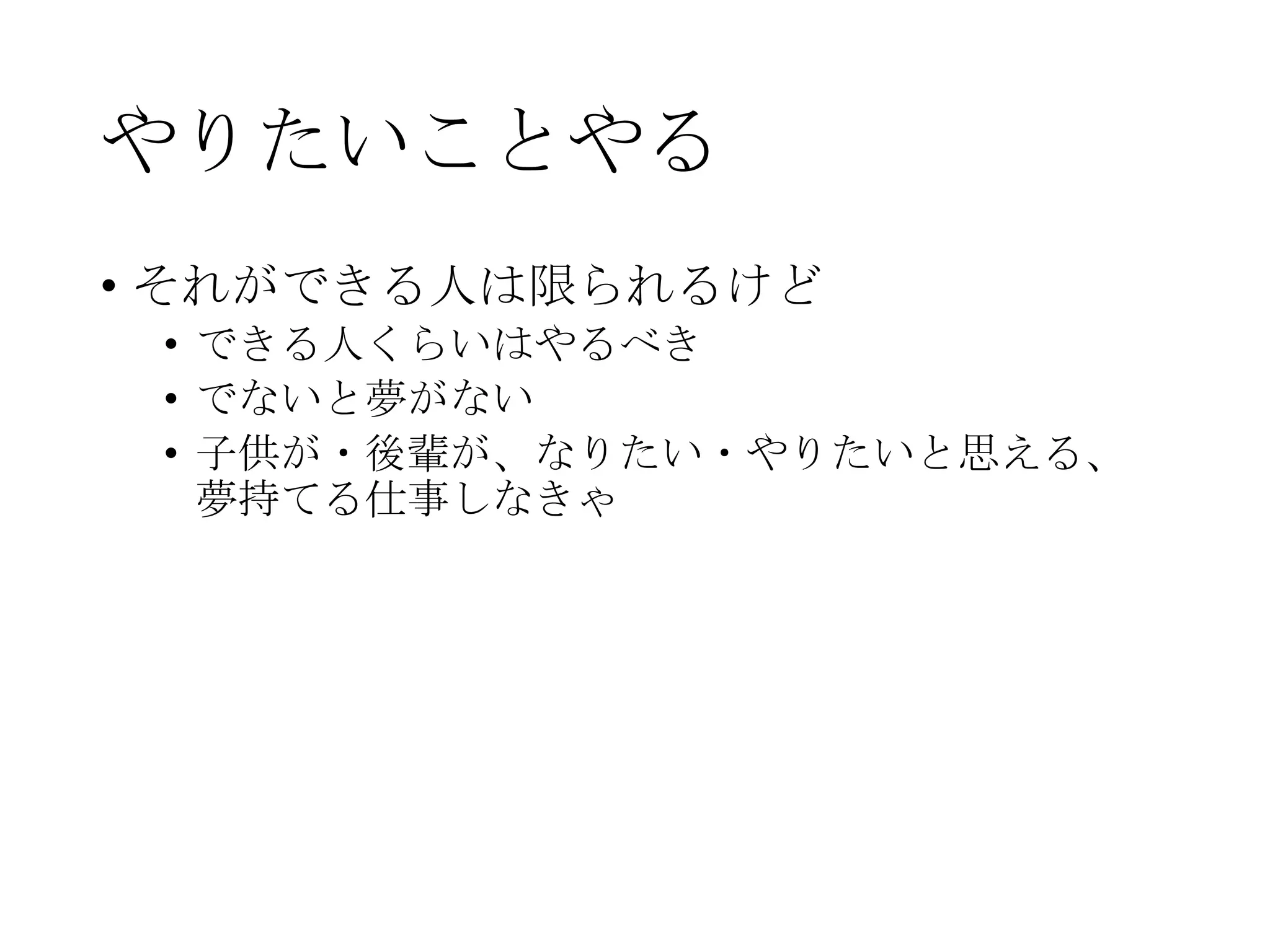 やりたいことやる
• それができる人は限られるけど
• できる人くらいはやるべき
• でないと夢がない
• 子供が・後輩が、なりたい・やりたいと思える、
夢持てる仕事しなきゃ
 