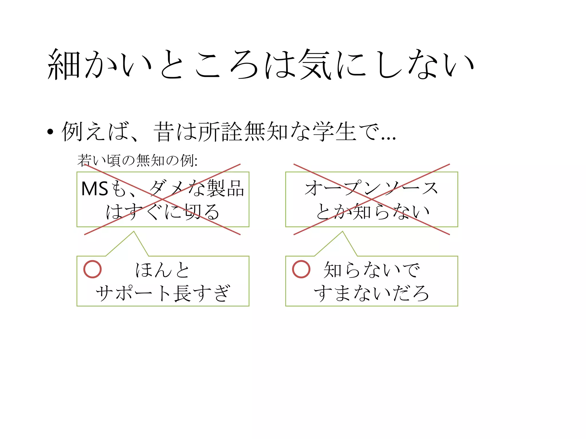 細かいところは気にしない
• 例えば、昔は所詮無知な学生で…
MSも、ダメな製品
はすぐに切る
オープンソース
とか知らない
ほんと
サポート長すぎ
知らないで
すまないだろ
若い頃の無知の例:
 