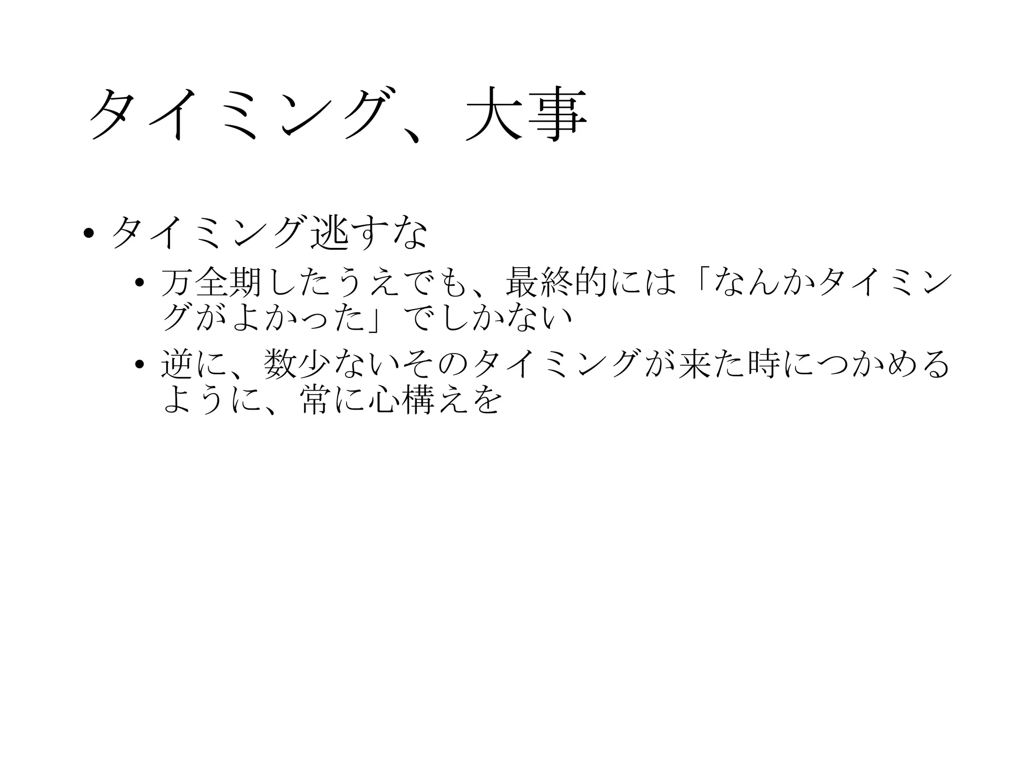 タイミング、大事
• タイミング逃すな
• 万全期したうえでも、最終的には「なんかタイミン
グがよかった」でしかない
• 逆に、数少ないそのタイミングが来た時につかめる
ように、常に心構えを
 