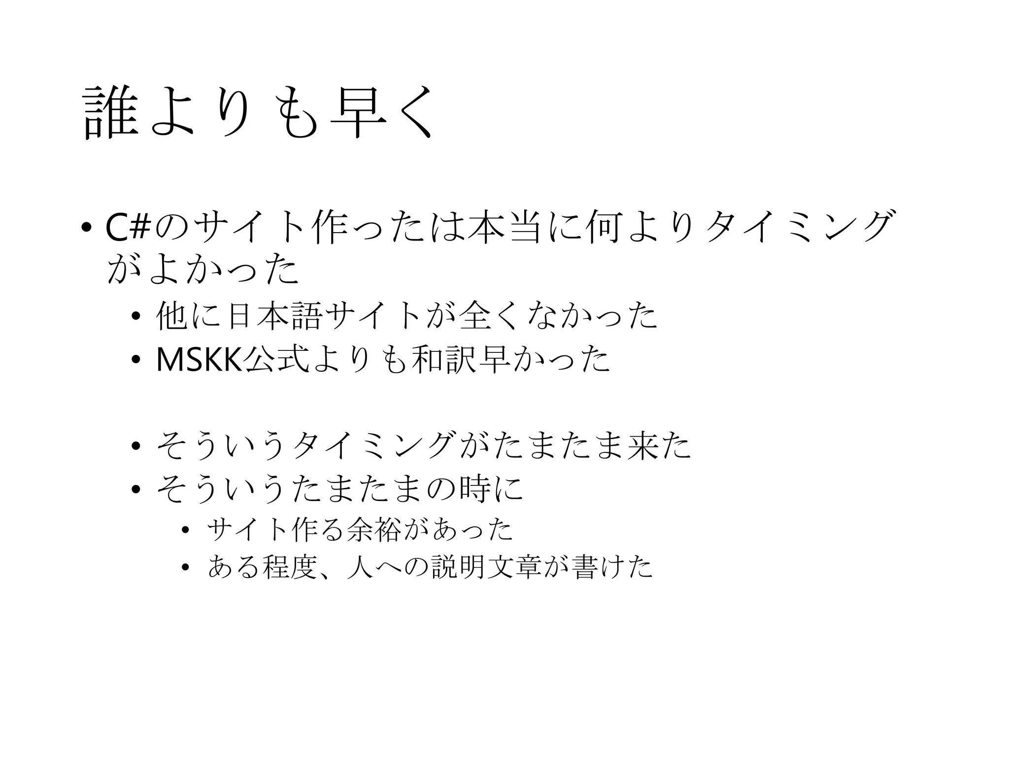 誰よりも早く
• C#のサイト作ったは本当に何よりタイミング
がよかった
• 他に日本語サイトが全くなかった
• MSKK公式よりも和訳早かった
• そういうタイミングがたまたま来た
• そういうたまたまの時に
• サイト作る余裕があった
• ある程度、人への説明文章が書けた
 