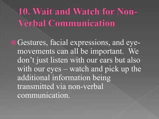 Gestures, facial expressions, and eye-
movements can all be important. We
don’t just listen with our ears but also
with our eyes – watch and pick up the
additional information being
transmitted via non-verbal
communication.
 