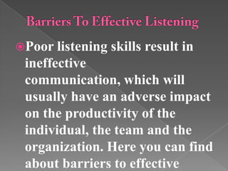 Poor listening skills result in
ineffective
communication, which will
usually have an adverse impact
on the productivity of the
individual, the team and the
organization. Here you can find
about barriers to effective
 