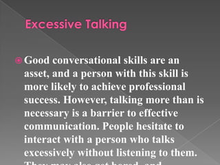  Good conversational skills are an
asset, and a person with this skill is
more likely to achieve professional
success. However, talking more than is
necessary is a barrier to effective
communication. People hesitate to
interact with a person who talks
excessively without listening to them.
 