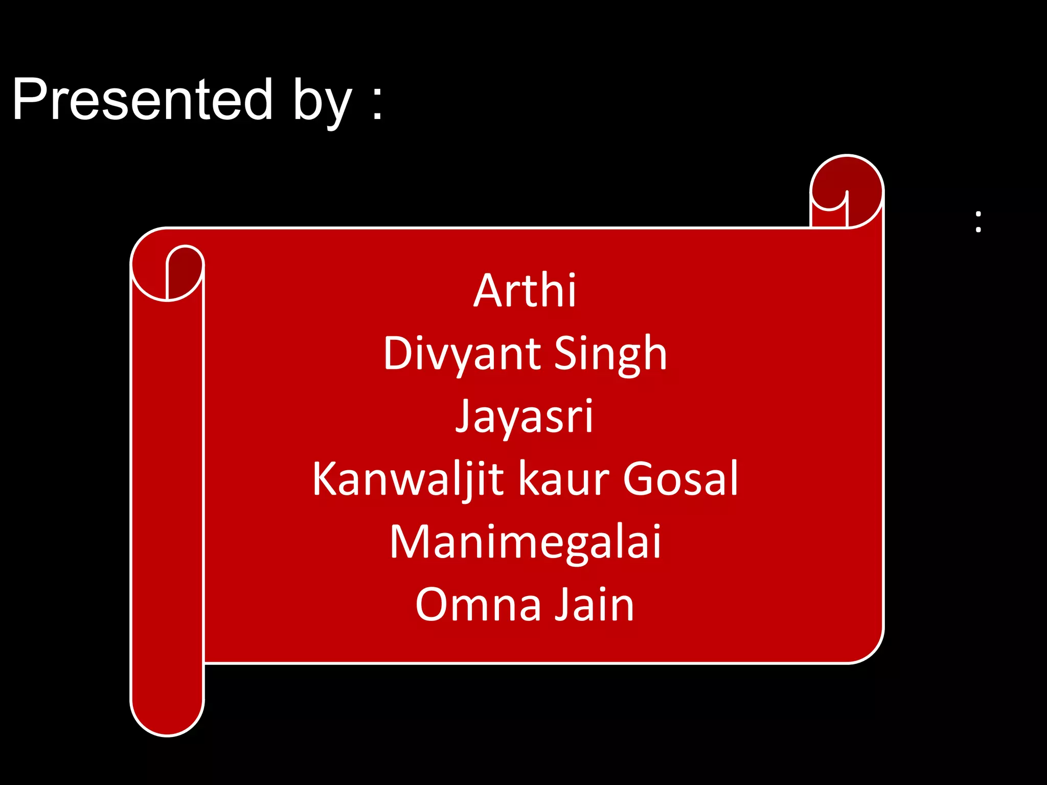 Presented by :
:

Arthi
Divyant Singh
Jayasri
Kanwaljit kaur Gosal
Manimegalai
Omna Jain

 