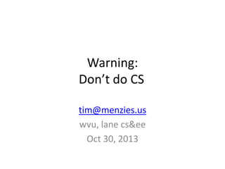 Warning:
Don’t do CS
tim@menzies.us
wvu, lane cs&ee
Oct 30, 2013

 