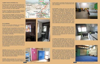 2014 - CAMINO VASCO INTERIOR 2014 - CAMINO VASCO INTERIOR
la pista coberta de moqueta. Serveis al pis de sota,
nets i amb bona dutxa, amb un vestidor-bany de do-
nes i un d’homes.
SALVATIERRA. Antiga casa de la Creu Roja (CR),
amb bany, cuina-menjador, habitació amb lliteres
i garatge per a l’ambulància. Aquest està tancat, i
la creu de la paret exterior l’han pintat per sobre
per que no es vegi... del tot. Matalassos a prova
de soldats de CR, folrats amb impermeable. Cuina
sense rentadora però amb rentaplats (ja se sap, els
soldats). I l’encarregat-alberguer, que insisteix: el
albergue está muy bien, para passar una noche. El
que passa és que els caminants han de passar mol-
tes nits, una darrera l’altra, en albergs. Sí, aquest
està bé per un dia. Però falten estenedors (els sol-
dats devien portar la roba a netejar a casa), té so-
mier de ganxos, el gran perill per als caps,... Bibli-
oteca, amb llibres de restes de sèrie, per a soldats.
VITORIA-GASTEIZ. Alberg de la Catedral. Lluny de
la catedral. Nou de trinca en un edifici vell, modern,
habitacions de poques lliteres, amb armaris i bany
a cada habitació. I tot modern a l’estil dels hotels,
amb targeta-clau per a tot. I llençols nets, però en-
congits (coses del cotó). T’has de fer el llit, pots
prescindir del sac. Sales comunes, wifi, cuina in-
dustrial a prova de manasses, etc. I molt ben situat
dins del nucli antic.
LA PUEBLA DE ARGANZÓN. Casa del mestre, a to-
car de l’escola, amb un petit pati i un parc al cos-
tat. Cuina-menjador, doble bany a baix i la resta de
cambres repletes de llits i lliteres, com més millor.
La netedat suficient de cuina i bany contrasta amb
el descuidat estat dels llits matalassos. Estenedor
exterior. Solament hi ha una clau lligada a un clauer
molt gros, que se sol deixar sota l’estora per si han
d’entrar els altres. Alcatraz. Tot a prova de lladres.
HARO. Un xalet als afores del nucli antic, ara dintre
de la ciutat moderna. Sala d’estar-menjador, cuina.
Bany a cada planta, lliteres arreglades, tot net i po-
lit. Algun criteri massa original i poc encertat, com
tapiar els peus de les lliteres, per raons d’intimitat;
ara no es pot penjar roba per eixugar. El respon-
sable principal, quan va de Camino (ara està fent
el Portuguès), dorm d’hotel. Mai entendrà algunes
necessitats dels caminants als l’albergs, com em
reconeix Antonio, l’alberguer de guàrdia.
El CVI és un camí curt, que fa de pont entre els ca-
mins del Norte i el Francès. Els caminants que co-
mencen a Irun, o els que hi arriben venint de Fran-
ça, a Irun han de triar. Sembla ser que abans solien
escollir el Francès, per major seguretat.
El CVI té uns 200 km, però ja comença a haver-hi
variants. La informació, però, és escassa i fragmen-
tada i la senyalització xunga. Els serveis...
Tot i la seva poca llargada, el CVI és una bona i
variada mostra dels camins que conformen la cada
vegada més gran xarxa de Caminos de Santiago. Ho
és físicament, com a camí (amplades, desnivells,
textures) i també com a mostrari d’albergs.
CAMINO VASCO INTERIOR (CVI)
ELS ALBERGS
Al CVI hi ha tota mena d’albergs, prou curiosos i
variats com per dedicar-los una pàgina.
Irun. Dels dos que hi ha solament conec el del car-
rer Berroa, proper a l’estació. És en un pis i no vaig
veure’n les instal·lacions. Solament el menjador i la
cuina al matí. És l’únic on ofereixen al caminant la
possibilitat de prendre alguna cosa abans de mar-
xar (i tothom ho aprofita): cafè, llet, llesques de pa
amb mantega i melmelada.
Quan vaig arribar era ple. Jo vaig dormir al soterra-
ni, una mena de garatge al qual s’entra per una por-
ta metàl·lica des del carrer, tot baixant uns graons.
Entre estanteries plenes de material de lampisteria
hi ha 9 lliteres còmodes, baixes però segures. L’es-
pai és desangelat, però té el seu lavabo i un urinari
darrere, un paravent, i un quartet amb una tassa de
wàter. Una estufa sorollosa acompanya als sorolls
que produeixen els baixants al llarg de la nit i el
clinc-clonc de les escales de pujar al llit de dalt que
no estan fixades.
ANDOAIN. Escola de nens i nenes tancada, a la
planta baixa d’un bloc de pisos. A l’aula de les ne-
nes hi ha 8 llits, protegits amb plàstics (de poc ús,
vaja). Serveis al pis de dalt, a l’ala dels nens, amb
una dutxa bona (nova) i la resta d’instal·lacions de
quan allò era una escola. Destacar els urinaris po-
sats a l’alçada de primer de bàsica.
ZEGAMA. Alberg municipal. En un racó de la im-
mensa sala del poliesportiu hi ha quatre lliteres. La
pista és multiusos, i la sala té de tot a l’entorn de
24 25
 