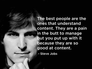 The best people are the
ones that understand
content. They are a pain
in the butt to manage
but you put up with it
because they are so
good at content.
- Steve Jobs
 