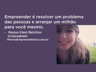 Empreender é resolver um problema
das pessoas e arranjar um milhão
para você mesmo.
-  Raissa Klain Belchior
@raissaklain
MeninaEmpreendedora.com.br
 