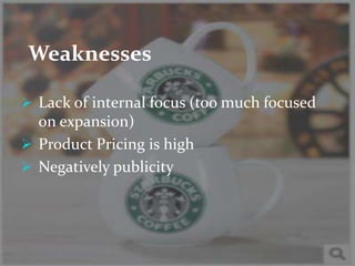 Weaknesses 
 Lack of internal focus (too much focused 
on expansion) 
 Product Pricing is high 
 Negatively publicity 
 