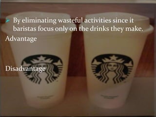  By eliminating wasteful activities since it 
baristas focus only on the drinks they make. 
Advantage 
Disadvantage 
 