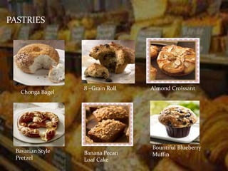 PASTRIES 
Chonga Bagel 
8 –Grain Roll Almond Croissant 
Bavarian Style 
Pretzel 
Banana Pecan 
Loaf Cake 
Bountiful Blueberry 
Muffin 
 