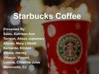 Starbucks Coffee 
Presented By: 
Sales, Kathleen Ann 
Torreon, Alison Jojesmary 
Alonzo, Mary Lilibeth 
Bernardo, Klinton 
Valdez, Harvey 
Velasco, Vincent 
Luzana, Christine Jules 
Merencello, CJ 
 
